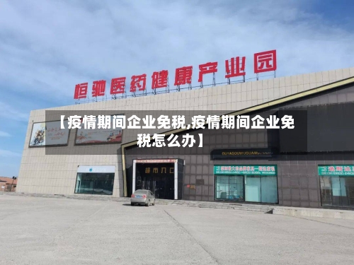 【疫情期间企业免税,疫情期间企业免税怎么办】