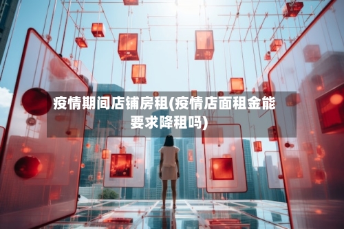 疫情期间店铺房租(疫情店面租金能要求降租吗)-第2张图片