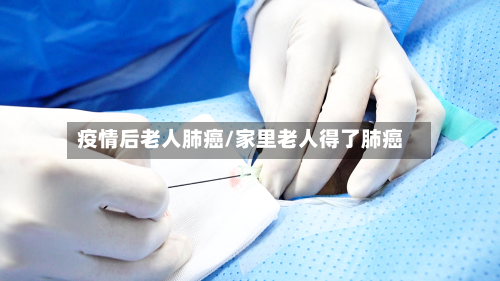 疫情后老人肺癌/家里老人得了肺癌-第2张图片