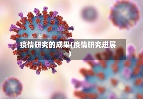 疫情研究的成果(疫情研究进展)-第2张图片