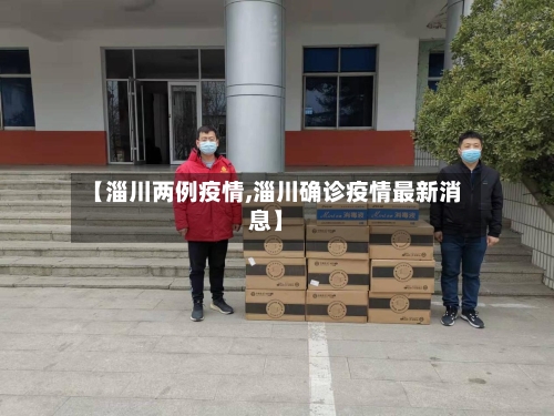 【淄川两例疫情,淄川确诊疫情最新消息】-第2张图片
