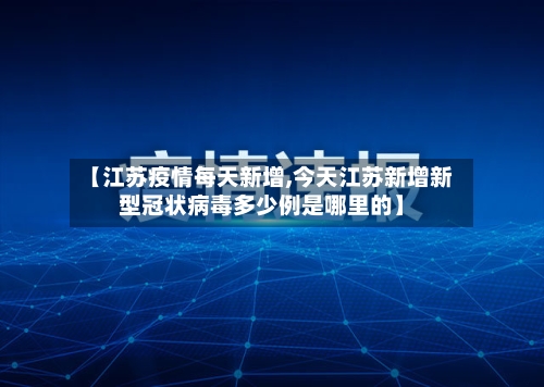 【江苏疫情每天新增,今天江苏新增新型冠状病毒多少例是哪里的】-第2张图片