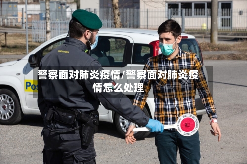 警察面对肺炎疫情/警察面对肺炎疫情怎么处理