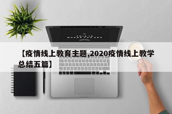 【疫情线上教育主题,2020疫情线上教学总结五篇】