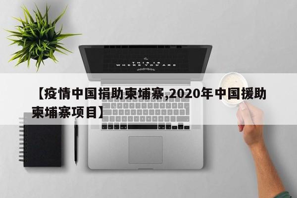 【疫情中国捐助柬埔寨,2020年中国援助柬埔寨项目】