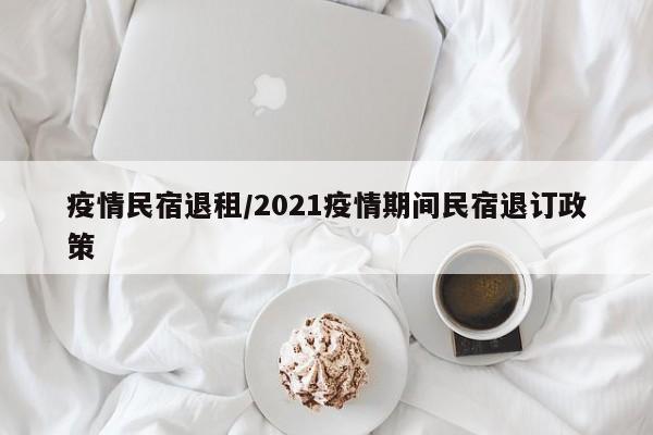 疫情民宿退租/2021疫情期间民宿退订政策