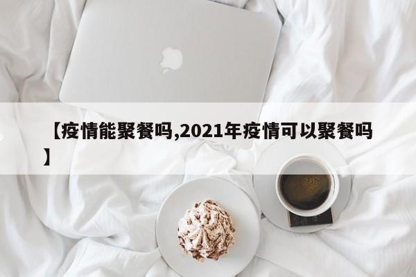 【疫情能聚餐吗,2021年疫情可以聚餐吗】