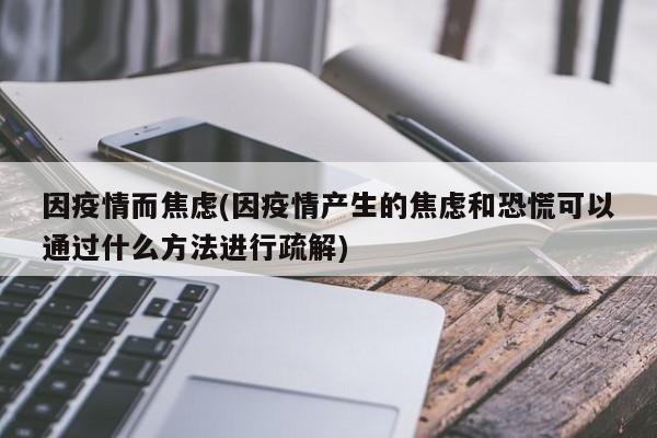 因疫情而焦虑(因疫情产生的焦虑和恐慌可以通过什么方法进行疏解)