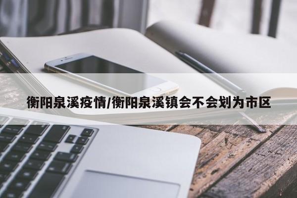 衡阳泉溪疫情/衡阳泉溪镇会不会划为市区