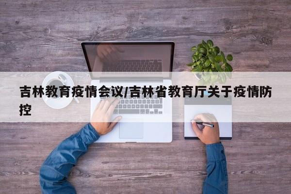 吉林教育疫情会议/吉林省教育厅关于疫情防控