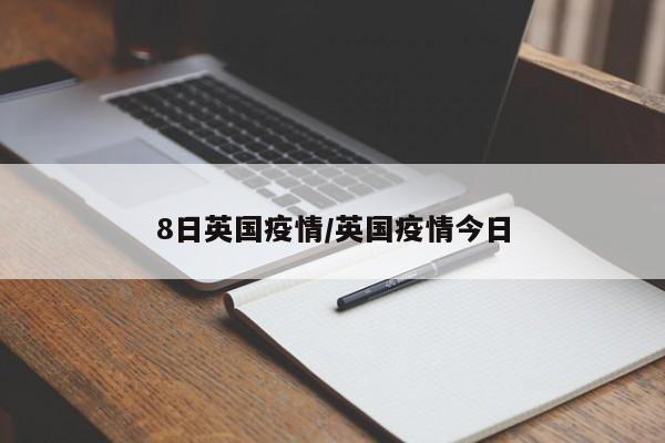 8日英国疫情/英国疫情今日