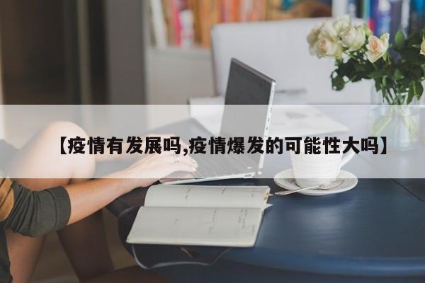 【疫情有发展吗,疫情爆发的可能性大吗】