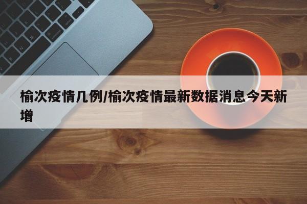 榆次疫情几例/榆次疫情最新数据消息今天新增