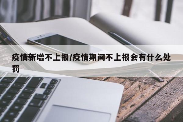 疫情新增不上报/疫情期间不上报会有什么处罚