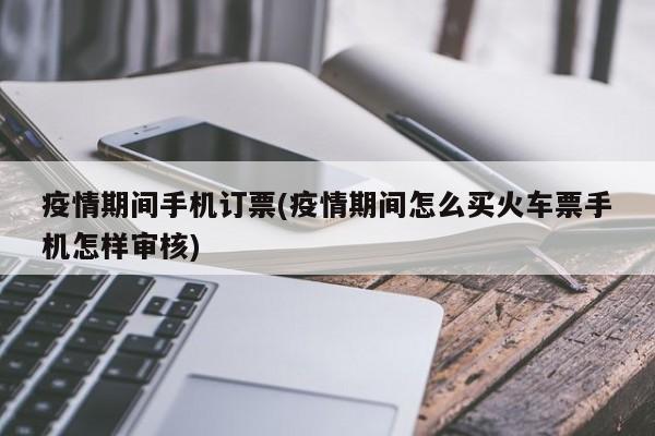 疫情期间手机订票(疫情期间怎么买火车票手机怎样审核)