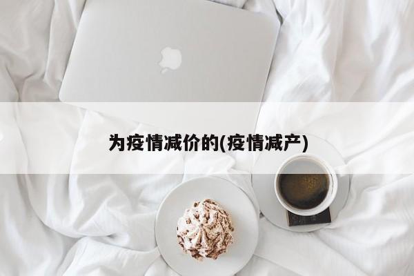 为疫情减价的(疫情减产)