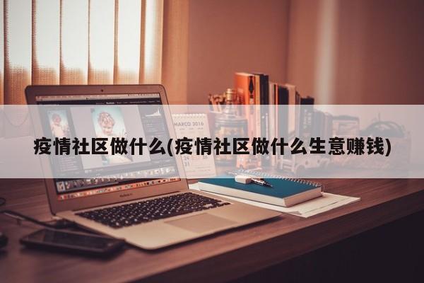 疫情社区做什么(疫情社区做什么生意赚钱)