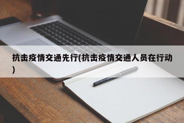 抗击疫情交通先行(抗击疫情交通人员在行动)