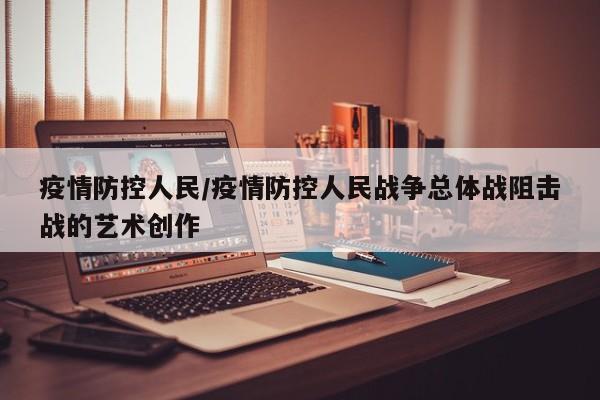 疫情防控人民/疫情防控人民战争总体战阻击战的艺术创作