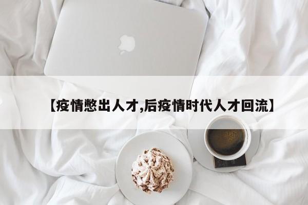 【疫情憋出人才,后疫情时代人才回流】