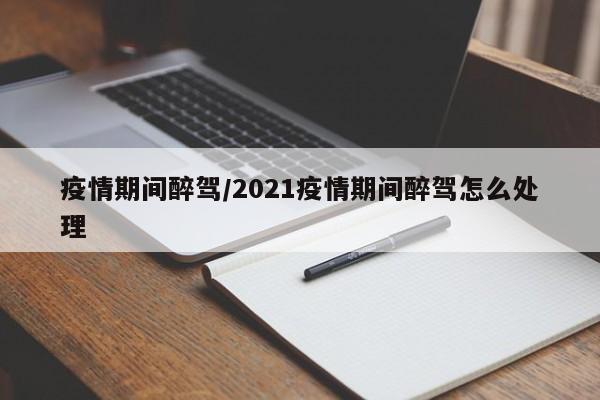 疫情期间醉驾/2021疫情期间醉驾怎么处理