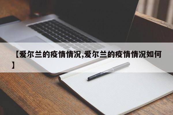 【爱尔兰的疫情情况,爱尔兰的疫情情况如何】