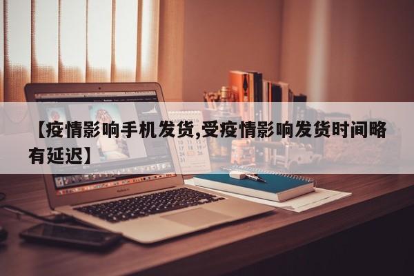 【疫情影响手机发货,受疫情影响发货时间略有延迟】