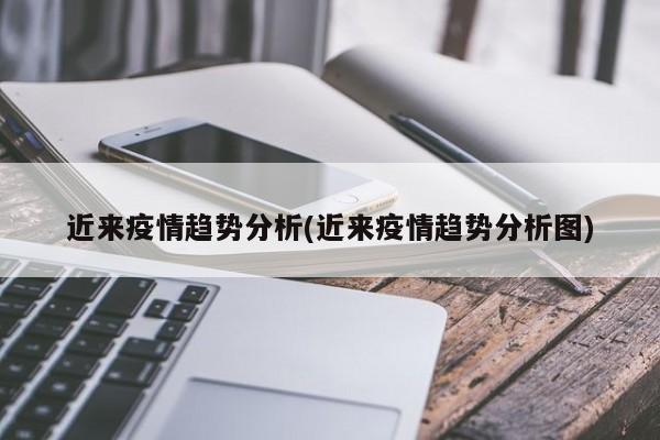近来疫情趋势分析(近来疫情趋势分析图)