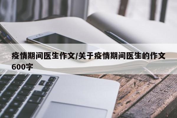 疫情期间医生作文/关于疫情期间医生的作文600字