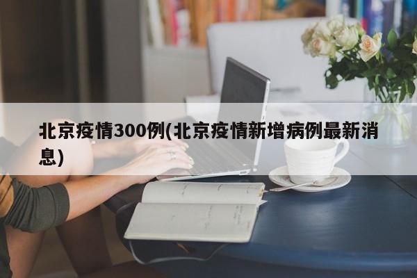 北京疫情300例(北京疫情新增病例最新消息)