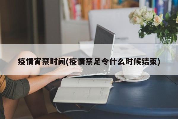 疫情宵禁时间(疫情禁足令什么时候结束)