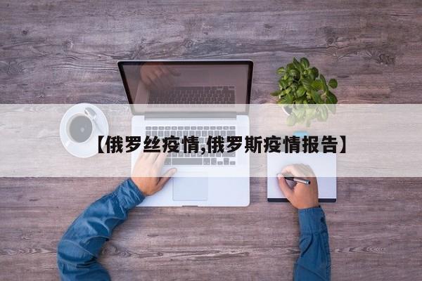 【俄罗丝疫情,俄罗斯疫情报告】
