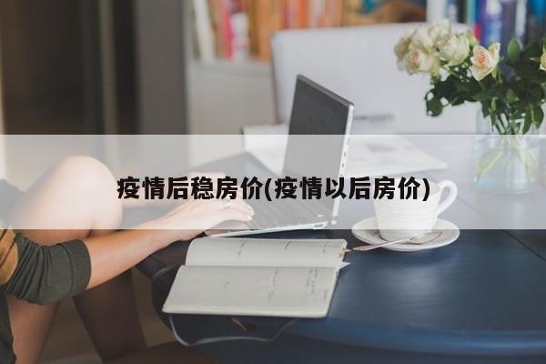 疫情后稳房价(疫情以后房价)