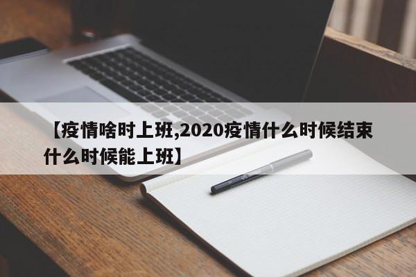 【疫情啥时上班,2020疫情什么时候结束什么时候能上班】