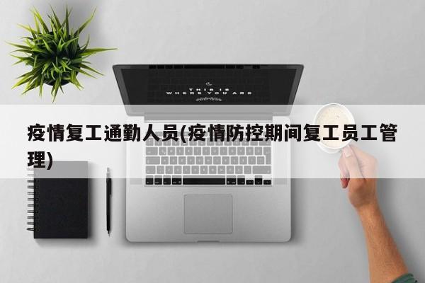 疫情复工通勤人员(疫情防控期间复工员工管理)