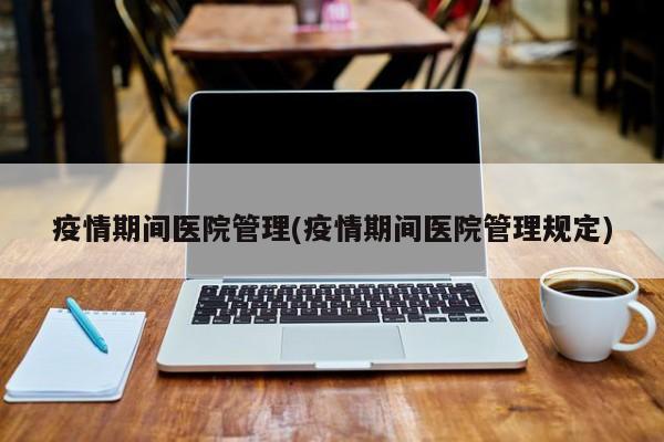 疫情期间医院管理(疫情期间医院管理规定)